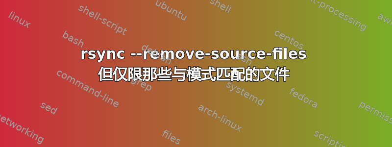 rsync --remove-source-files 但仅限那些与模式匹配的文件