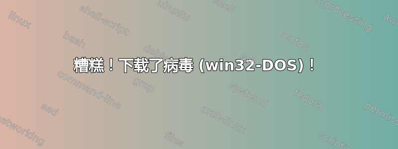 糟糕！下载了病毒 (win32-DOS)！