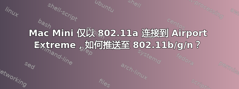 Mac Mini 仅以 802.11a 连接到 Airport Extreme，如何推送至 802.11b/g/n？