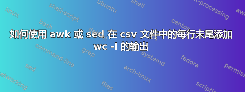 如何使用 awk 或 sed 在 csv 文件中的每行末尾添加 wc -l 的输出