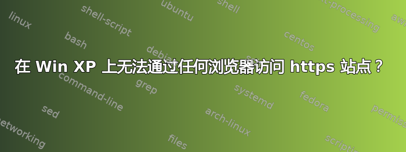 在 Win XP 上无法通过任何浏览器访问 https 站点？