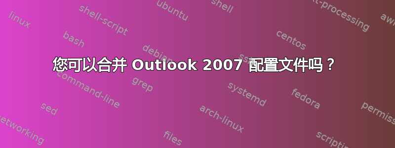 您可以合并 Outlook 2007 配置文件吗？