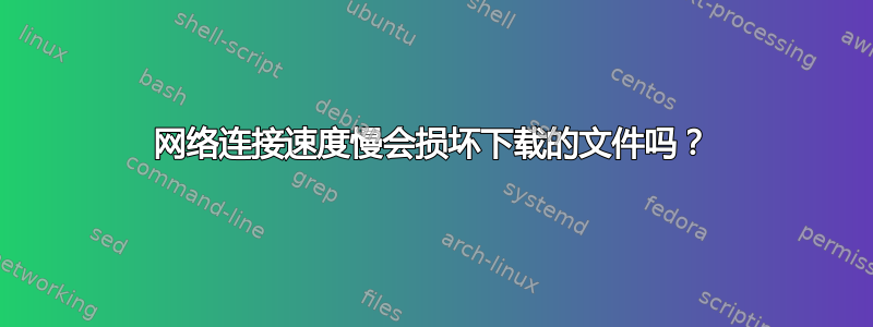 网络连接速度慢会损坏下载的文件吗？