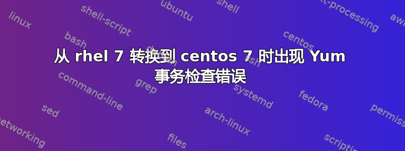 从 rhel 7 转换到 centos 7 时出现 Yum 事务检查错误