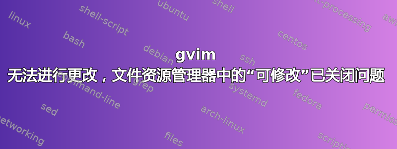 gvim 无法进行更改，文件资源管理器中的“可修改”已关闭问题