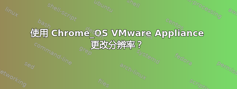 使用 Chrome_OS VMware Appliance 更改分辨率？