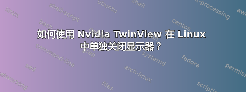 如何使用 Nvidia TwinView 在 Linux 中单独关闭显示器？