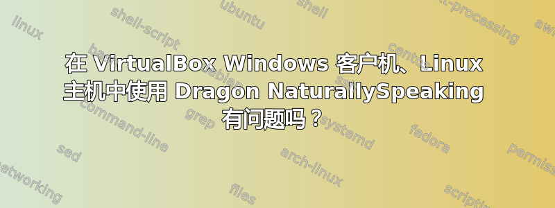 在 VirtualBox Windows 客户机、Linux 主机中使用 Dragon NaturallySpeaking 有问题吗？