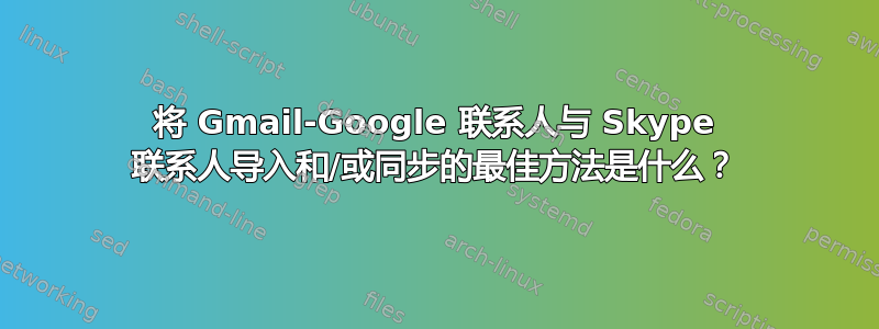 将 Gmail-Google 联系人与 Skype 联系人导入和/或同步的最佳方法是什么？