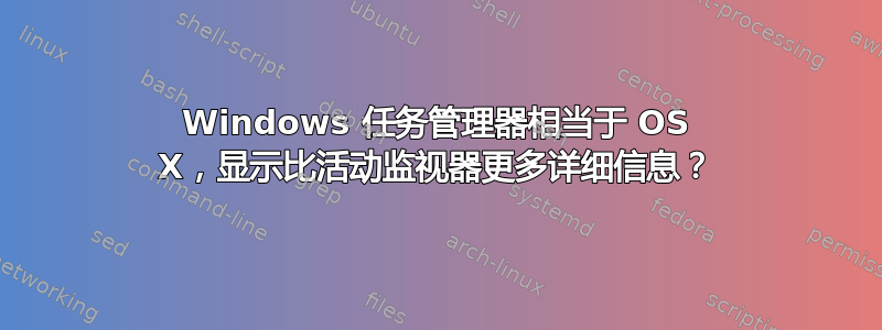 Windows 任务管理器相当于 OS X，显示比活动监视器更多详细信息？