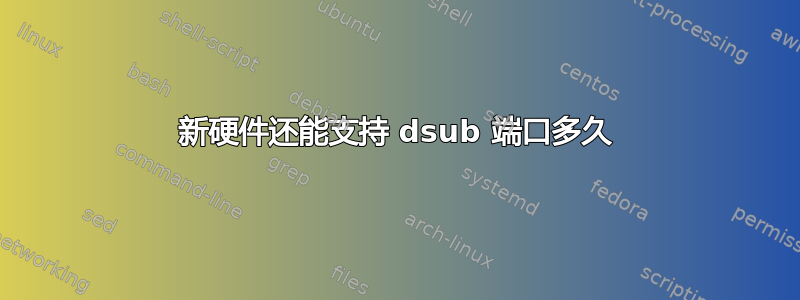 新硬件还能支持 dsub 端口多久