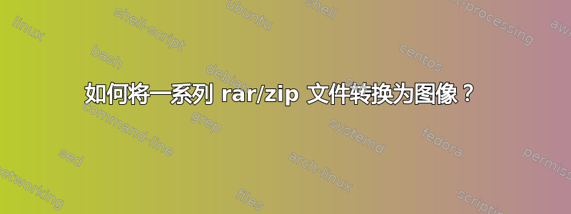 如何将一系列 rar/zip 文件转换为图像？