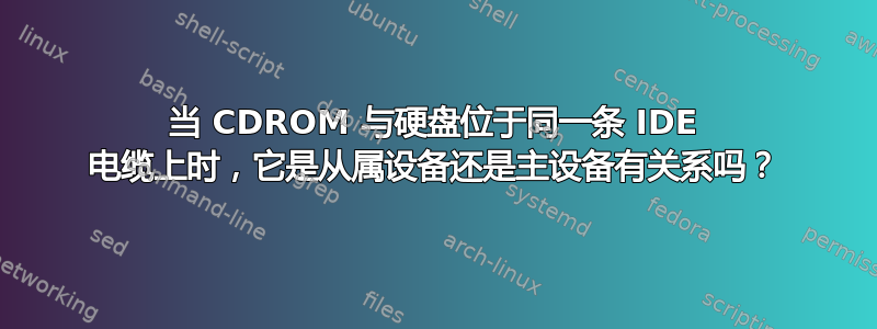 当 CDROM 与硬盘位于同一条 IDE 电缆上时，它是从属设备还是主设备有关系吗？