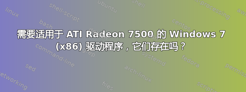 需要适用于 ATI Radeon 7500 的 Windows 7 (x86) 驱动程序，它们存在吗？