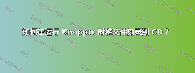 如何在运行 Knoppix 时将文件刻录到 CD？