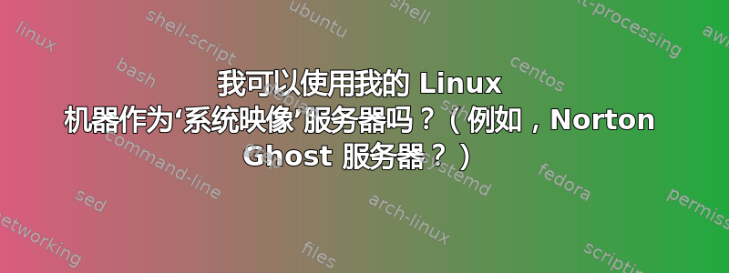 我可以使用我的 Linux 机器作为‘系统映像’服务器吗？（例如，Norton Ghost 服务器？）