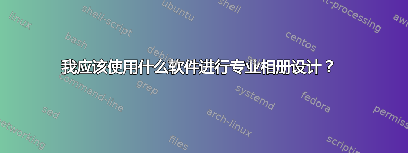 我应该使用什么软件进行专业相册设计？ 