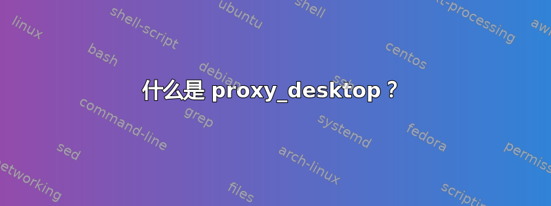 什么是 proxy_desktop？