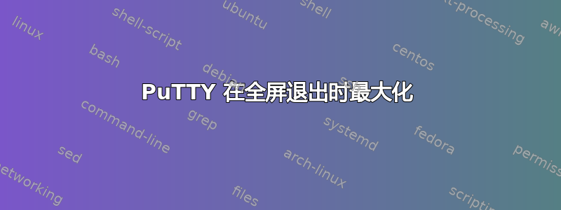 PuTTY 在全屏退出时最大化