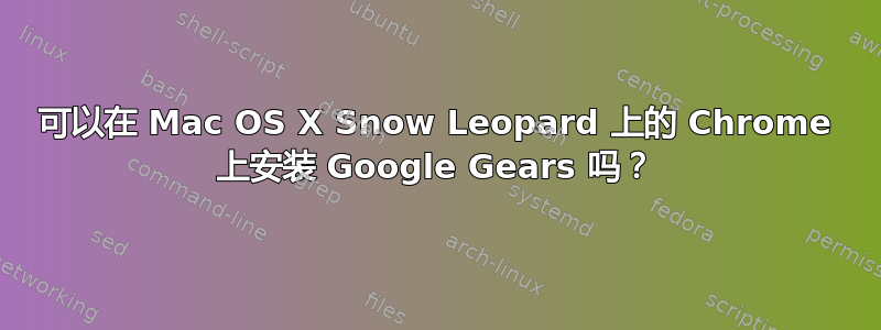 可以在 Mac OS X Snow Leopard 上的 Chrome 上安装 Google Gears 吗？