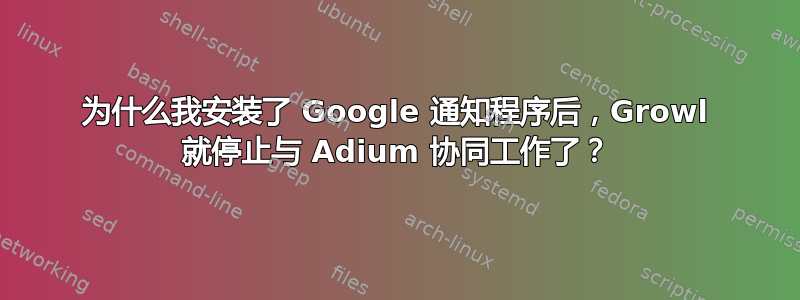 为什么我安装了 Google 通知程序后，Growl 就停止与 Adium 协同工作了？