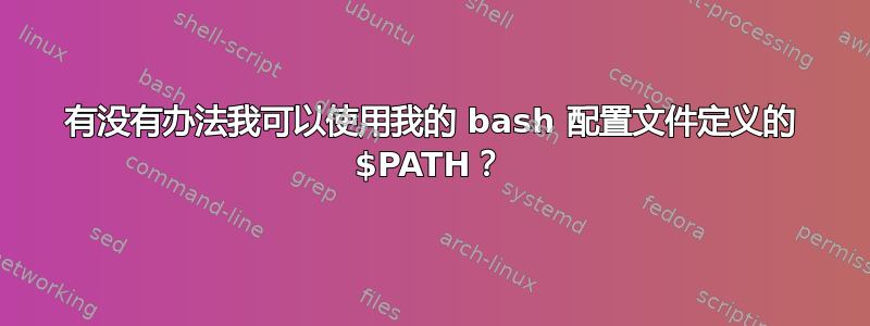 有没有办法我可以使用我的 bash 配置文件定义的 $PATH？