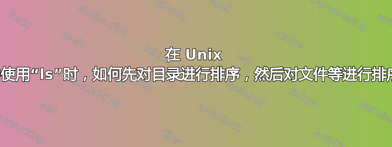 在 Unix 中使用“ls”时，如何先对目录进行排序，然后对文件等进行排序