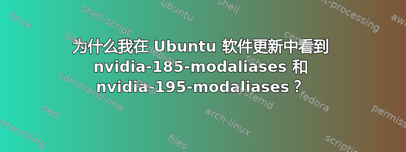 为什么我在 Ubuntu 软件更新中看到 nvidia-185-modaliases 和 nvidia-195-modaliases？