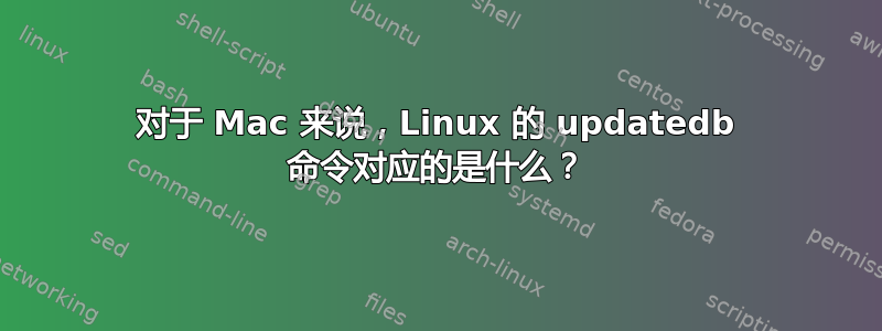 对于 Mac 来说，Linux 的 updatedb 命令对应的是什么？