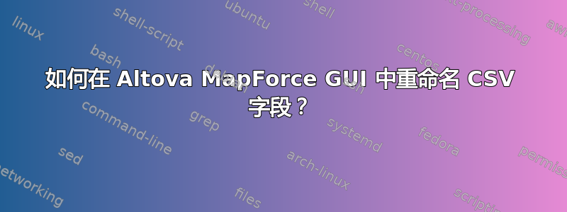 如何在 Altova MapForce GUI 中重命名 CSV 字段？