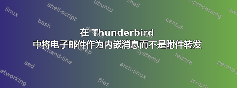 在 Thunderbird 中将电子邮件作为内嵌消息而不是附件转发