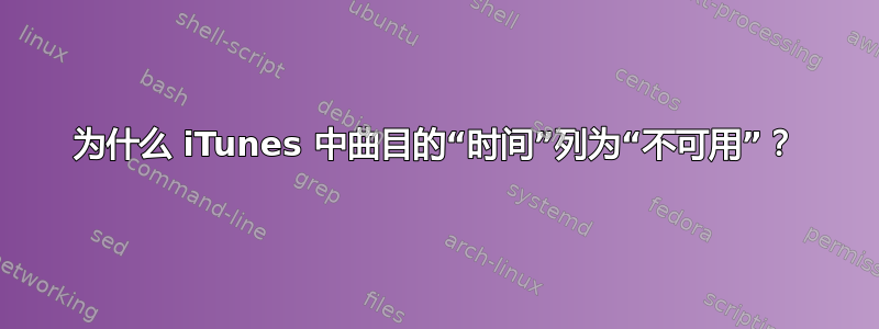 为什么 iTunes 中曲目的“时间”列为“不可用”？