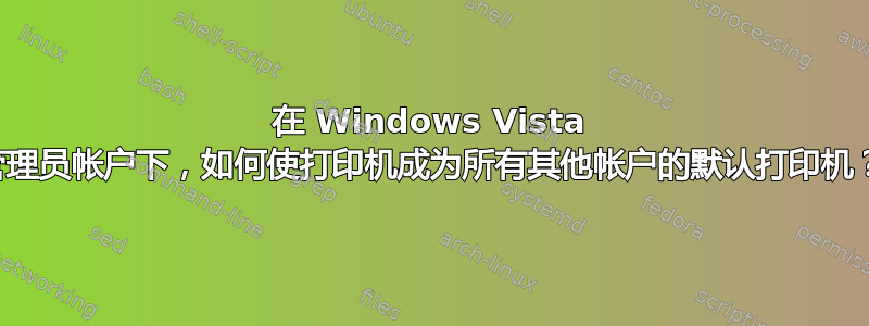 在 Windows Vista 管理员帐户下，如何使打印机成为所有其他帐户的默认打印机？