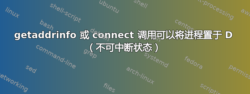 getaddrinfo 或 connect 调用可以将进程置于 D （不可中断状态）