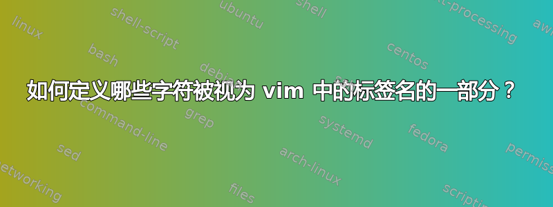 如何定义哪些字符被视为 vim 中的标签名的一部分？