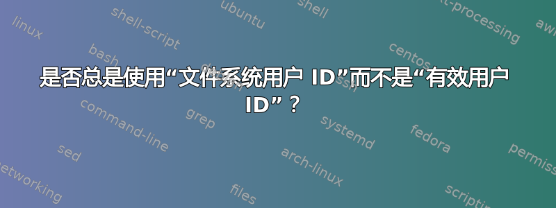 是否总是使用“文件系统用户 ID”而不是“有效用户 ID”？