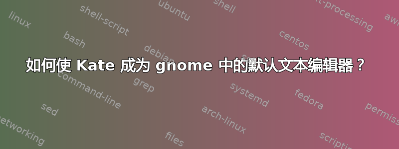 如何使 Kate 成为 gnome 中的默认文本编辑器？