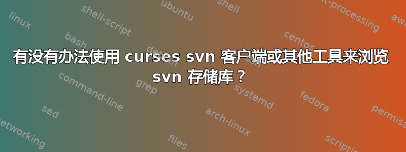 有没有办法使用 curses svn 客户端或其他工具来浏览 svn 存储库？