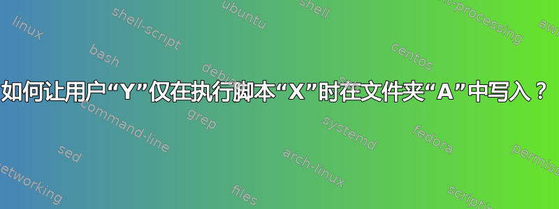 如何让用户“Y”仅在执行脚本“X”时在文件夹“A”中写入？