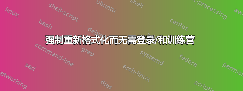 强制重新格式化而无需登录/和训练营