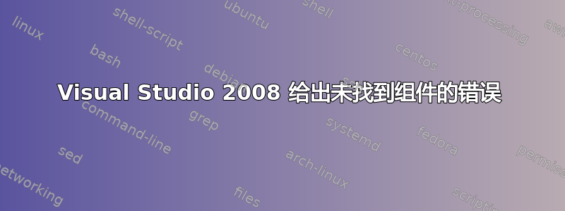 Visual Studio 2008 给出未找到组件的错误