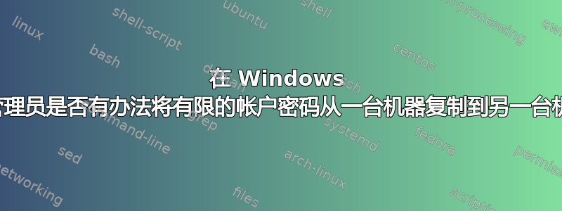 在 Windows 下，管理员是否有办法将有限的帐户密码从一台机器复制到另一台机器？