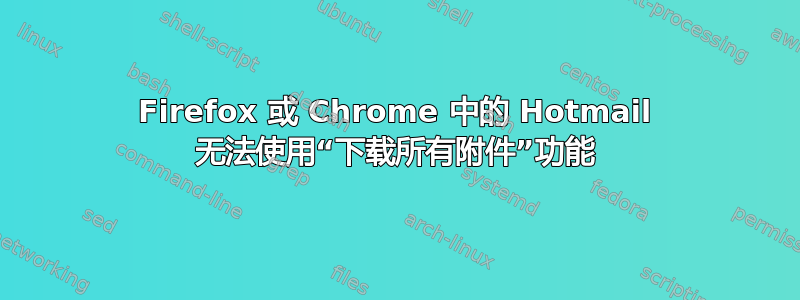 Firefox 或 Chrome 中的 Hotmail 无法使用“下载所有附件”功能