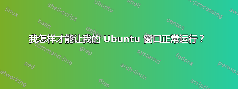 我怎样才能让我的 Ubuntu 窗口正常运行？