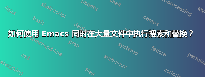 如何使用 Emacs 同时在大量文件中执行搜索和替换？