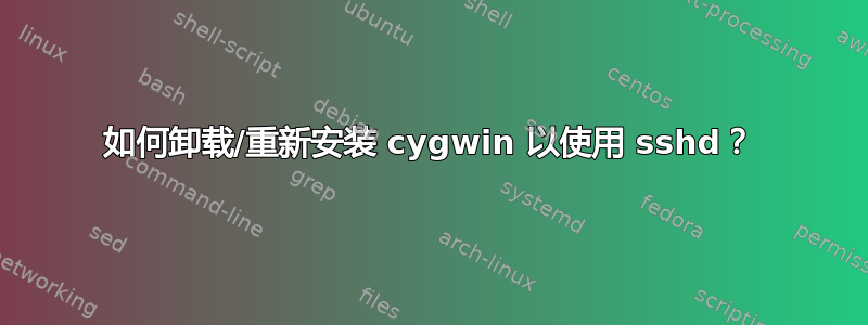 如何卸载/重新安装 cygwin 以使用 sshd？