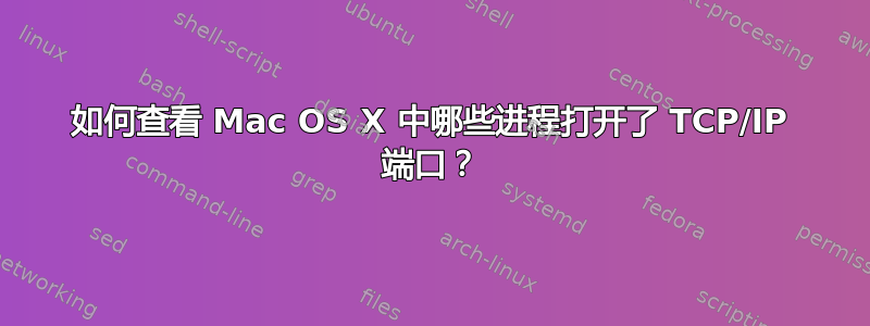 如何查看 Mac OS X 中哪些进程打开了 TCP/IP 端口？