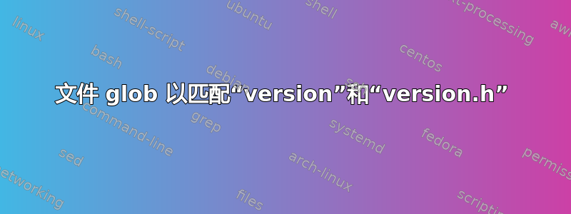 文件 glob 以匹配“version”和“version.h”