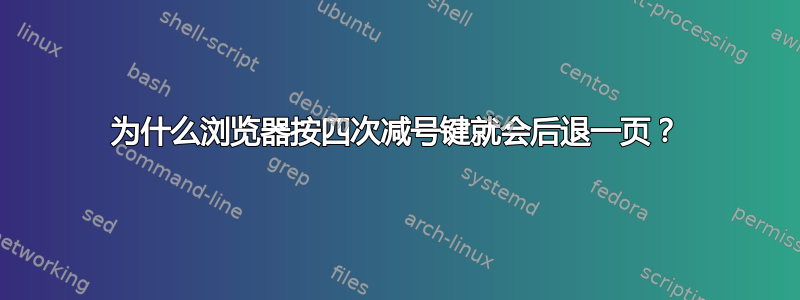 为什么浏览器按四次减号键就会后退一页？