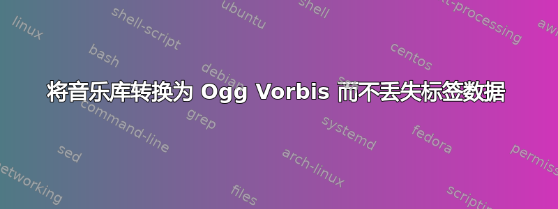 将音乐库转换为 Ogg Vorbis 而不丢失标签数据